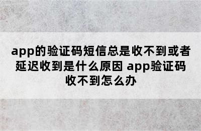 app的验证码短信总是收不到或者延迟收到是什么原因 app验证码收不到怎么办